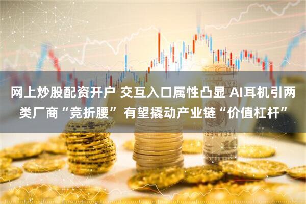 网上炒股配资开户 交互入口属性凸显 AI耳机引两类厂商“竞折腰” 有望撬动产业链“价值杠杆”