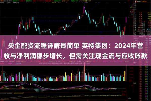 央企配资流程详解最简单 英特集团：2024年营收与净利润稳步增长，但需关注现金流与应收账款