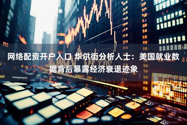 网络配资开户入口 华尔街分析人士：美国就业数据背后暴露经济衰退迹象