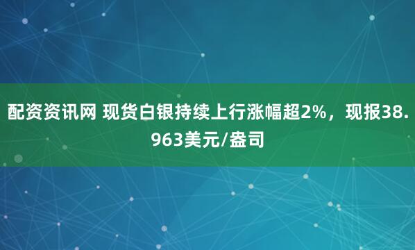 配资资讯网 现货白银持续上行涨幅超2%，现报38.963美元/盎司