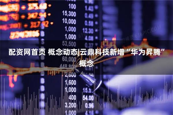 配资网首页 概念动态|云鼎科技新增“华为昇腾”概念