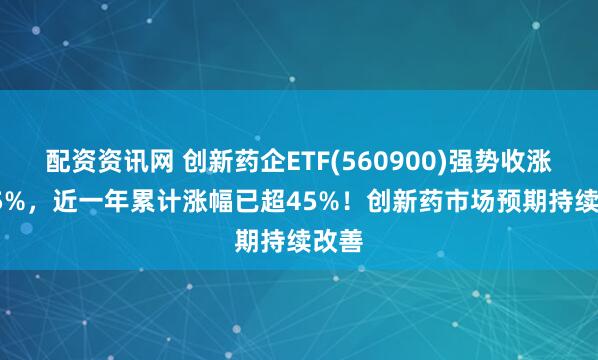 配资资讯网 创新药企ETF(560900)强势收涨2.55%，近一年累计涨幅已超45%！创新药市场预期持续改善