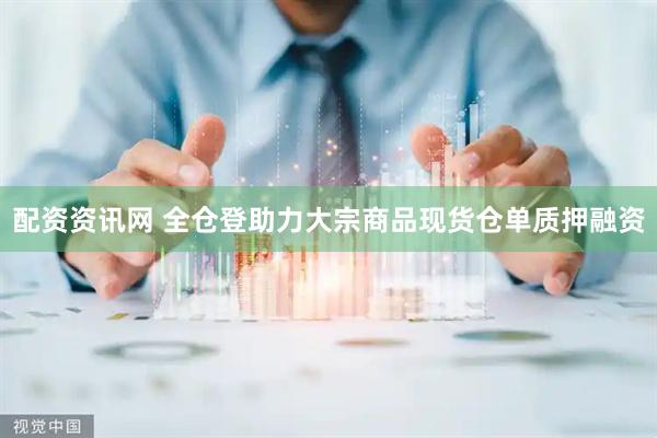 配资资讯网 全仓登助力大宗商品现货仓单质押融资