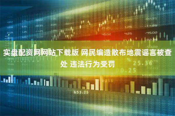 实盘配资网网站下载版 网民编造散布地震谣言被查处 违法行为受罚