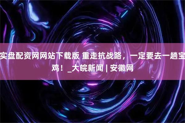 实盘配资网网站下载版 重走抗战路，一定要去一趟宝鸡！_大皖新闻 | 安徽网