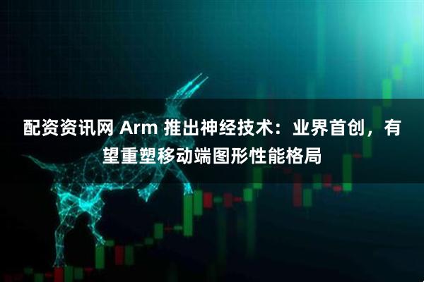 配资资讯网 Arm 推出神经技术：业界首创，有望重塑移动端图形性能格局