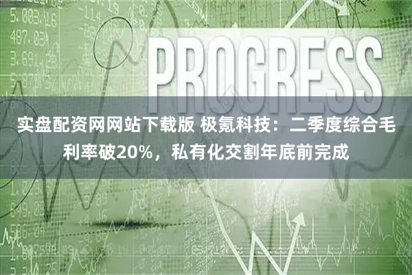实盘配资网网站下载版 极氪科技：二季度综合毛利率破20%，私有化交割年底前完成