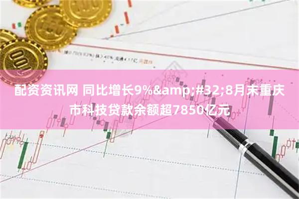 配资资讯网 同比增长9%&#32;8月末重庆市科技贷款余额超7850亿元