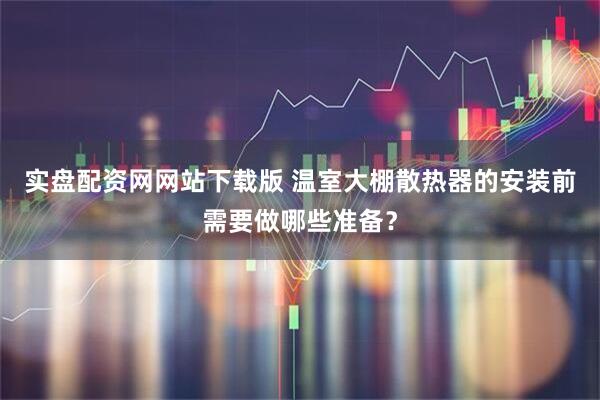 实盘配资网网站下载版 温室大棚散热器的安装前需要做哪些准备？
