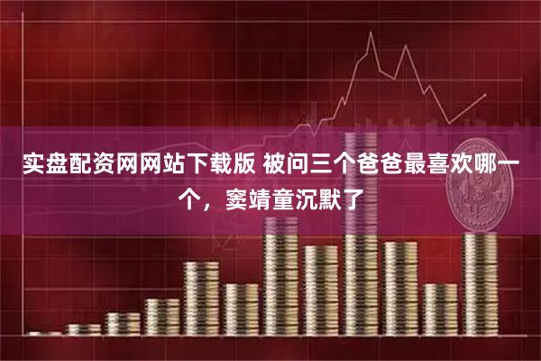实盘配资网网站下载版 被问三个爸爸最喜欢哪一个，窦靖童沉默了