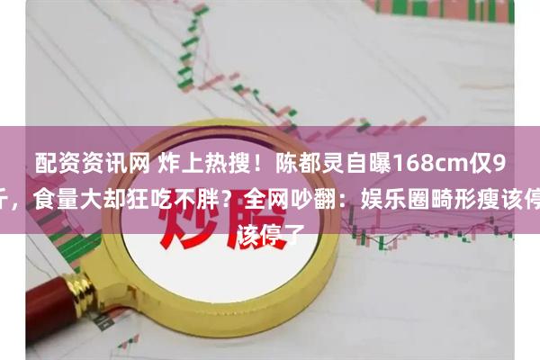 配资资讯网 炸上热搜！陈都灵自曝168cm仅90斤，食量大却狂吃不胖？全网吵翻：娱乐圈畸形瘦该停了