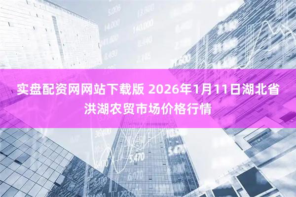 实盘配资网网站下载版 2026年1月11日湖北省洪湖农贸市场价格行情
