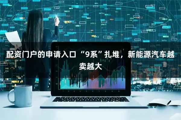 配资门户的申请入口 “9系”扎堆，新能源汽车越卖越大