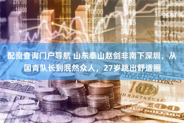 配资查询门户导航 山东泰山赵剑非南下深圳，从国青队长到泯然众人，27岁跳出舒适圈