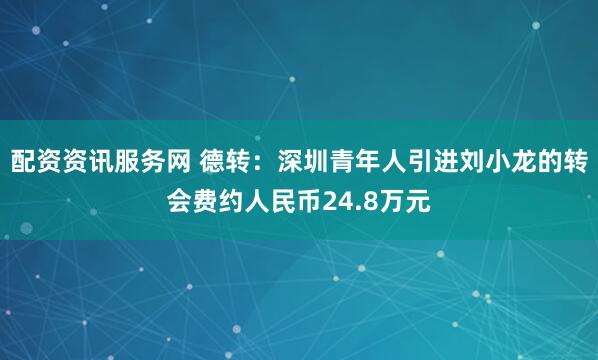 配资资讯服务网 德转：深圳青年人引进刘小龙的转会费约人民币24.8万元