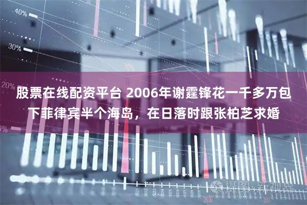 股票在线配资平台 2006年谢霆锋花一千多万包下菲律宾半个海岛，在日落时跟张柏芝求婚