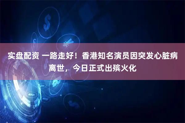 实盘配资 一路走好！香港知名演员因突发心脏病离世，今日正式出殡火化