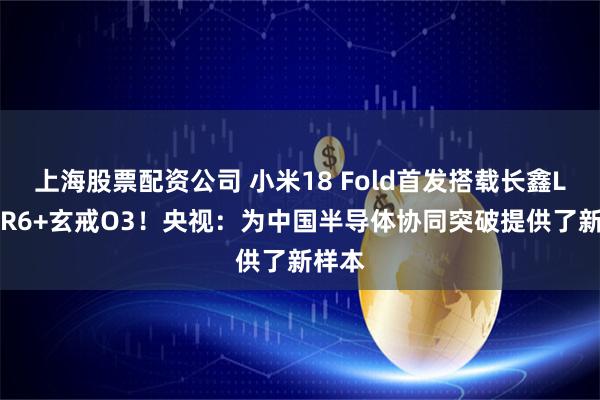 上海股票配资公司 小米18 Fold首发搭载长鑫LPDDR6+玄戒O3！央视：为中国半导体协同突破提供了新样本